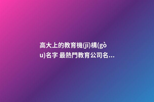 高大上的教育機(jī)構(gòu)名字 最熱門教育公司名,起名之家-第1張-公司起名-玄機(jī)派